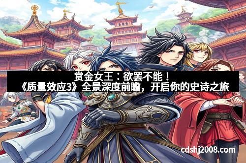 赏金女王：欲罢不能！《质量效应3》全景深度前瞻，开启你的史诗之旅