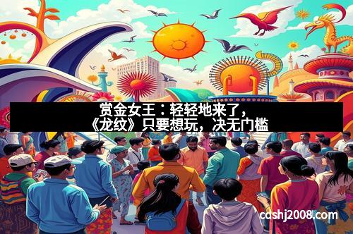 赏金女王：轻轻地来了，《龙纹》只要想玩，决无门槛